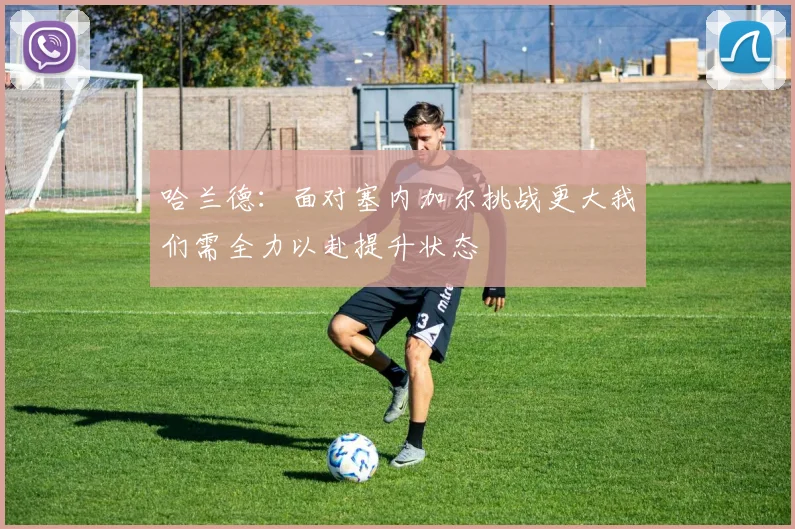 哈兰德：面对塞内加尔挑战更大我们需全力以赴提升状态