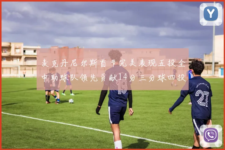 麦克丹尼尔斯首节完美表现五投全中助球队领先贡献14分三分球四投全中
