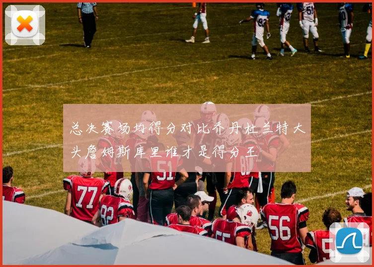 总决赛场均得分对比乔丹杜兰特大头詹姆斯库里谁才是得分王