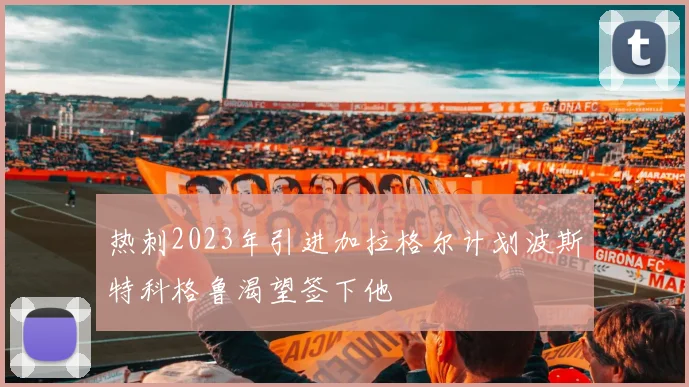 热刺2023年引进加拉格尔计划波斯特科格鲁渴望签下他