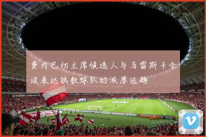 费内巴切主席候选人与马雷斯卡会谈表达执教球队的浓厚兴趣