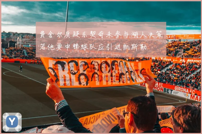 费舍尔质疑东契奇未参与湖人决策若他要中锋球队应引进凯斯勒