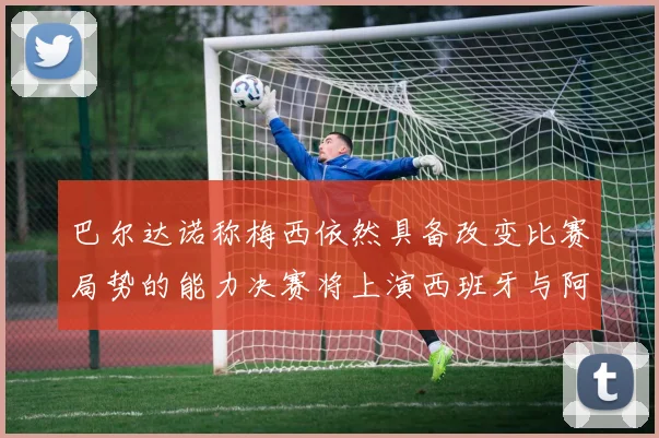 巴尔达诺称梅西依然具备改变比赛局势的能力决赛将上演西班牙与阿根廷对决