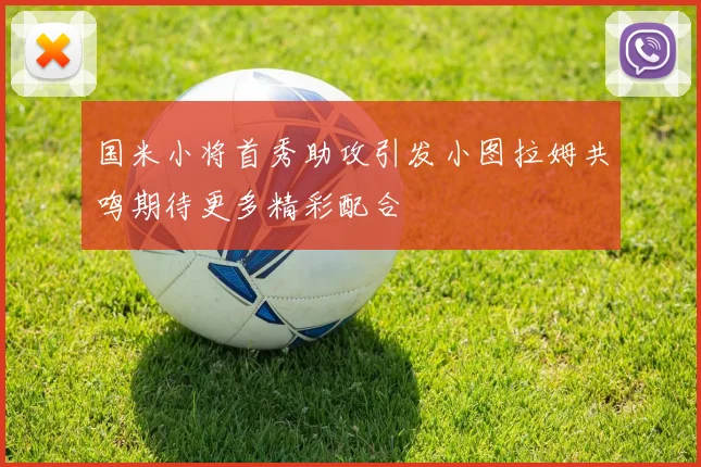 国米小将首秀助攻引发小图拉姆共鸣期待更多精彩配合