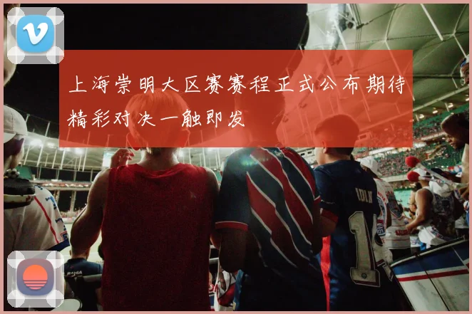 上海崇明大区赛赛程正式公布期待精彩对决一触即发