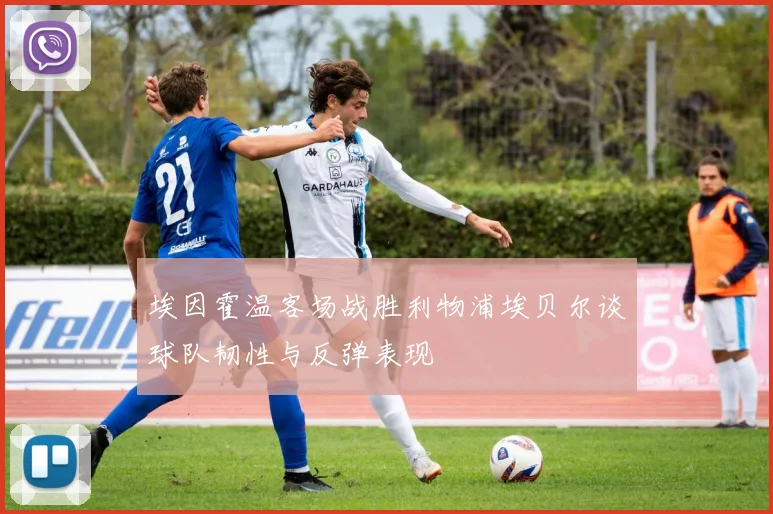 埃因霍温客场战胜利物浦埃贝尔谈球队韧性与反弹表现