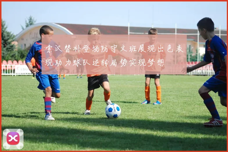 索汉替补登场防守文班展现出色表现助力球队逆转局势实现梦想