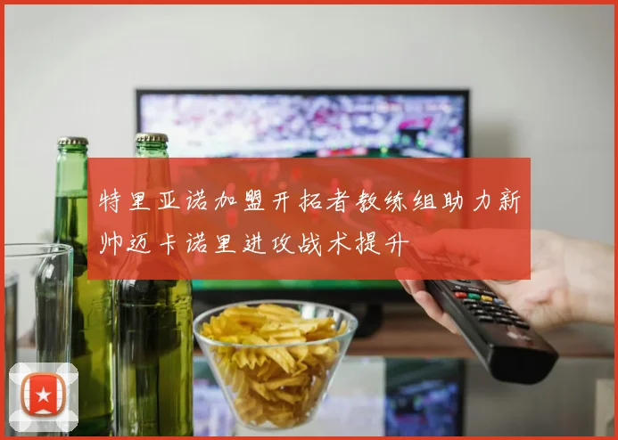 特里亚诺加盟开拓者教练组助力新帅迈卡诺里进攻战术提升