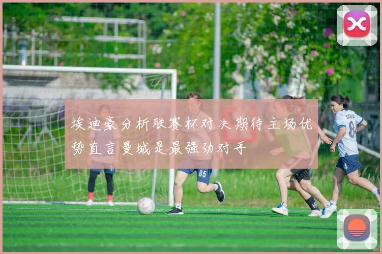 埃迪豪分析联赛杯对决期待主场优势直言曼城是最强劲对手