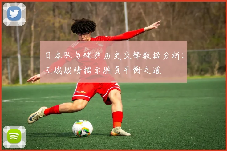 日本队与瑞典历史交锋数据分析：五战战绩揭示胜负平衡之道