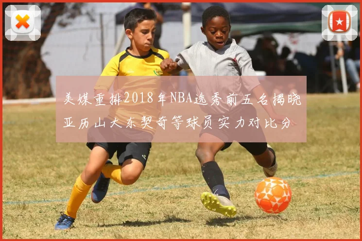 美媒重排2018年NBA选秀前五名揭晓亚历山大东契奇等球员实力对比分析