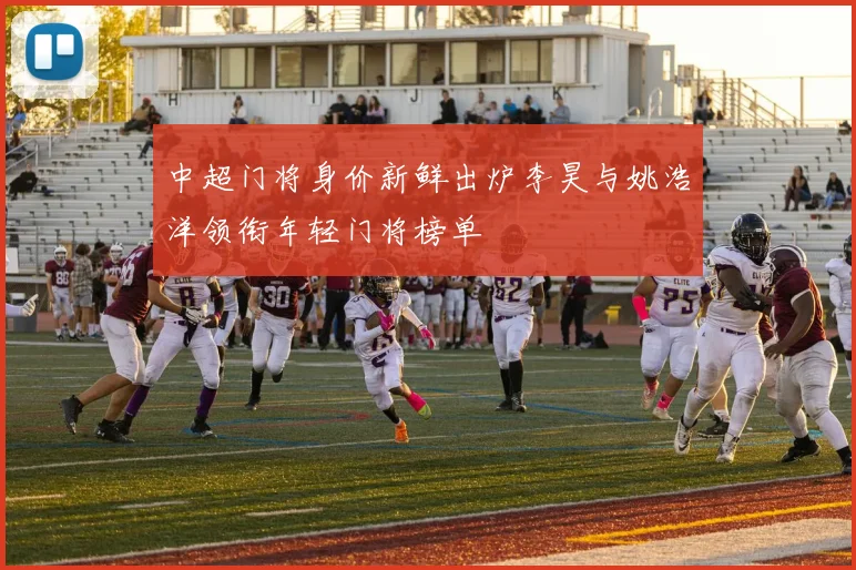 中超门将身价新鲜出炉李昊与姚浩洋领衔年轻门将榜单