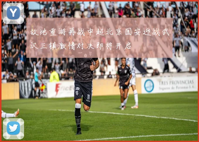 故地重游再战中超北京国安迎战武汉三镇激情对决即将开启