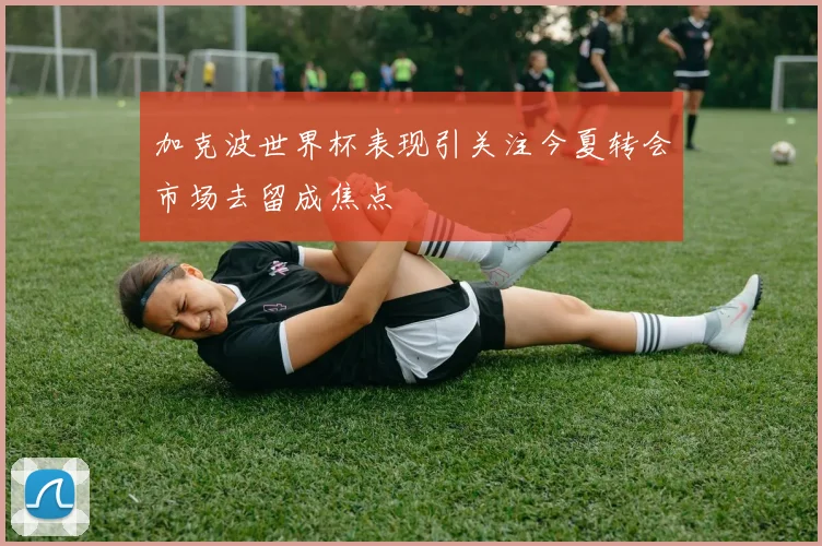 加克波世界杯表现引关注今夏转会市场去留成焦点