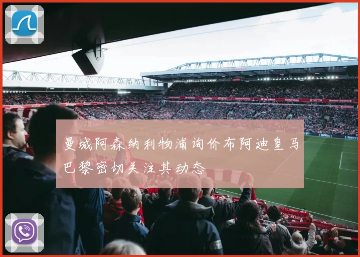 曼城阿森纳利物浦询价布阿迪皇马巴黎密切关注其动态