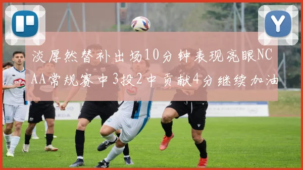 淡厚然替补出场10分钟表现亮眼NCAA常规赛中3投2中贡献4分继续加油