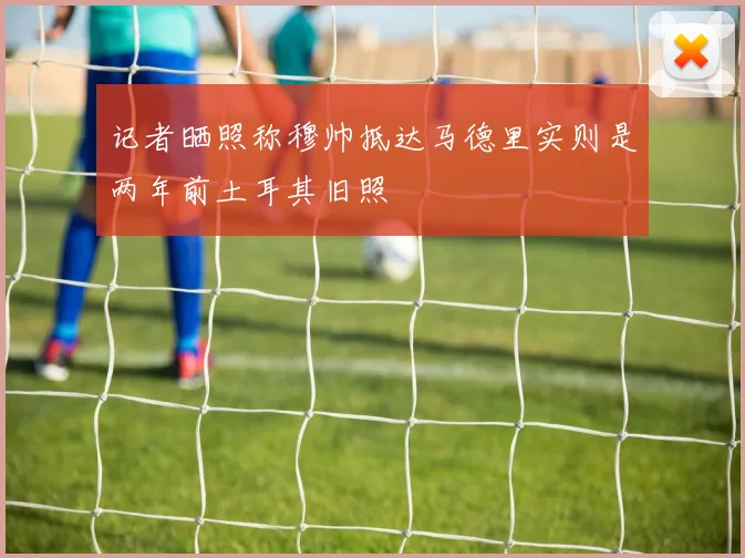 记者晒照称穆帅抵达马德里实则是两年前土耳其旧照