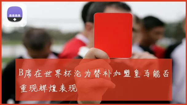 B席在世界杯沦为替补加盟皇马能否重现辉煌表现