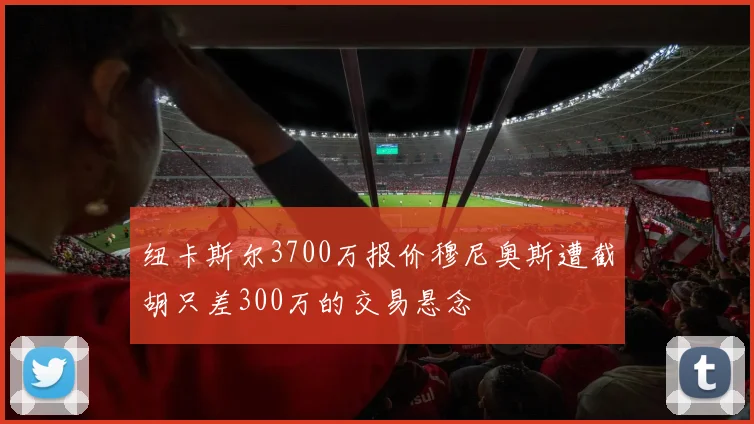 纽卡斯尔3700万报价穆尼奥斯遭截胡只差300万的交易悬念