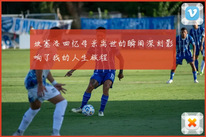 坎塞洛回忆母亲离世的瞬间深刻影响了我的人生旅程