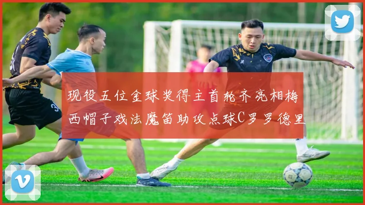 现役五位金球奖得主首轮齐亮相梅西帽子戏法魔笛助攻点球C罗罗德里握手言和